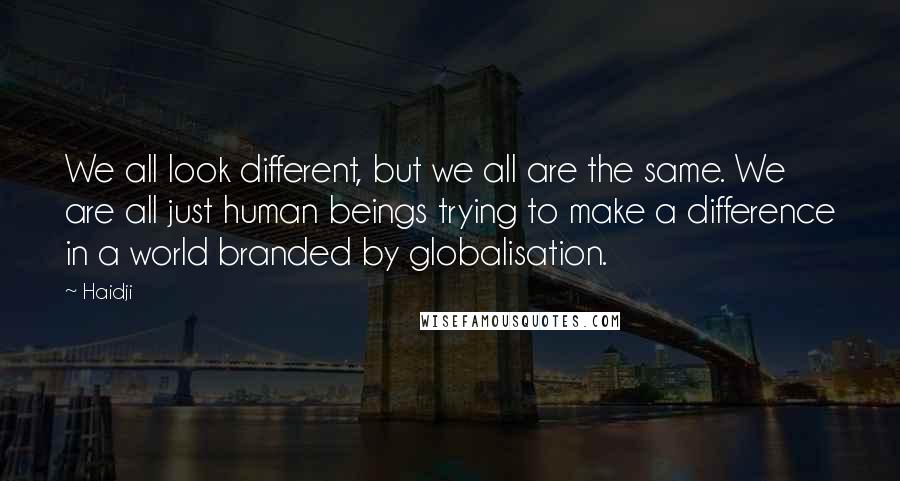 Haidji Quotes: We all look different, but we all are the same. We are all just human beings trying to make a difference in a world branded by globalisation.