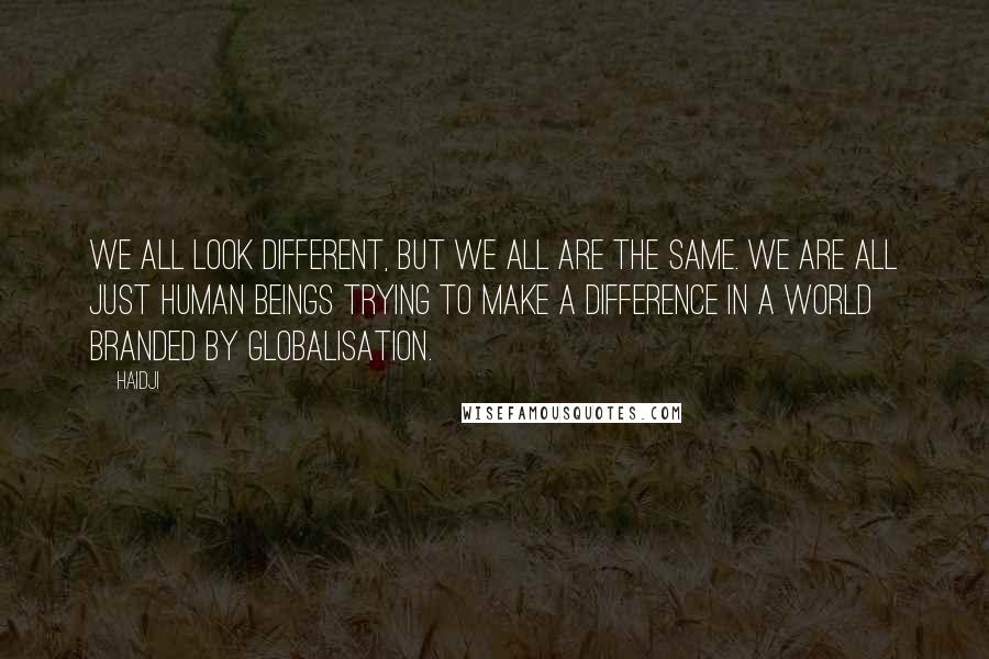 Haidji Quotes: We all look different, but we all are the same. We are all just human beings trying to make a difference in a world branded by globalisation.