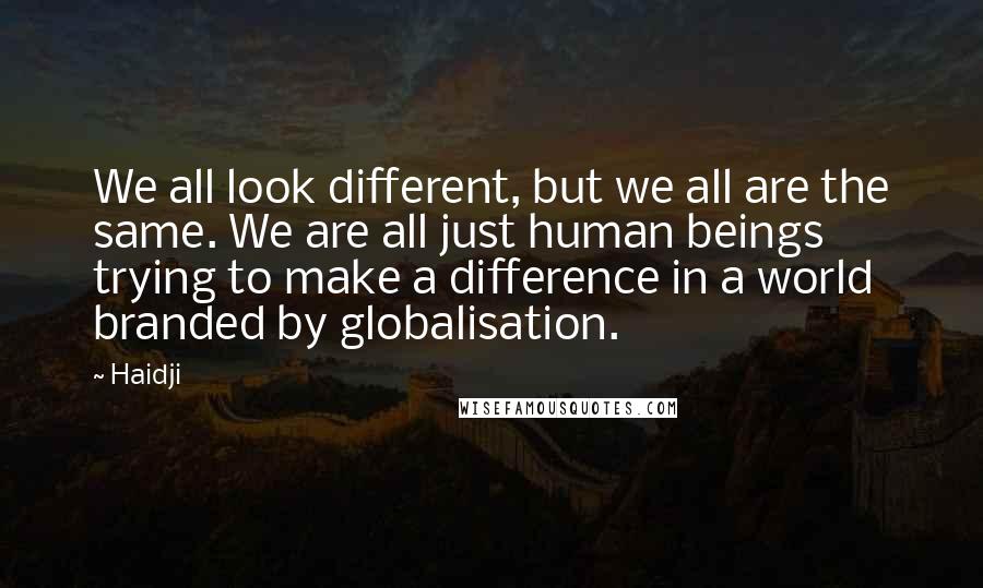 Haidji Quotes: We all look different, but we all are the same. We are all just human beings trying to make a difference in a world branded by globalisation.