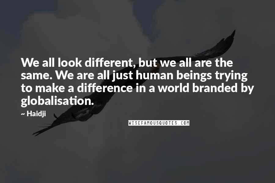 Haidji Quotes: We all look different, but we all are the same. We are all just human beings trying to make a difference in a world branded by globalisation.
