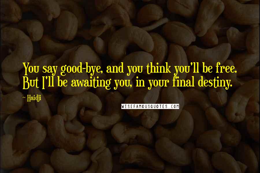 Haidji Quotes: You say good-bye, and you think you'll be free. But I'll be awaiting you, in your final destiny.