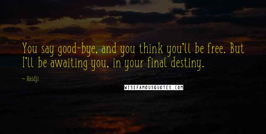 Haidji Quotes: You say good-bye, and you think you'll be free. But I'll be awaiting you, in your final destiny.