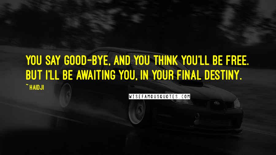 Haidji Quotes: You say good-bye, and you think you'll be free. But I'll be awaiting you, in your final destiny.