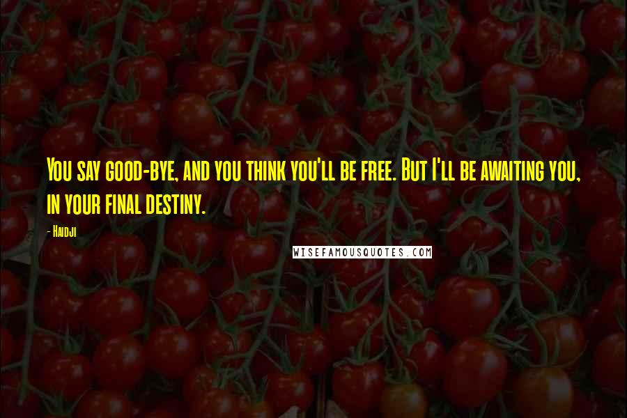 Haidji Quotes: You say good-bye, and you think you'll be free. But I'll be awaiting you, in your final destiny.