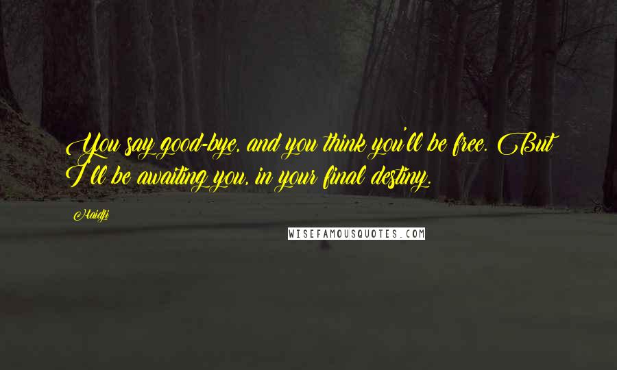 Haidji Quotes: You say good-bye, and you think you'll be free. But I'll be awaiting you, in your final destiny.