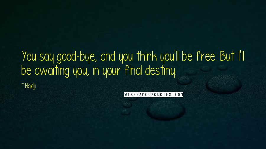 Haidji Quotes: You say good-bye, and you think you'll be free. But I'll be awaiting you, in your final destiny.