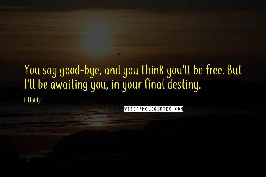 Haidji Quotes: You say good-bye, and you think you'll be free. But I'll be awaiting you, in your final destiny.