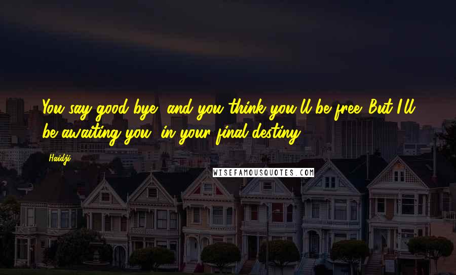 Haidji Quotes: You say good-bye, and you think you'll be free. But I'll be awaiting you, in your final destiny.