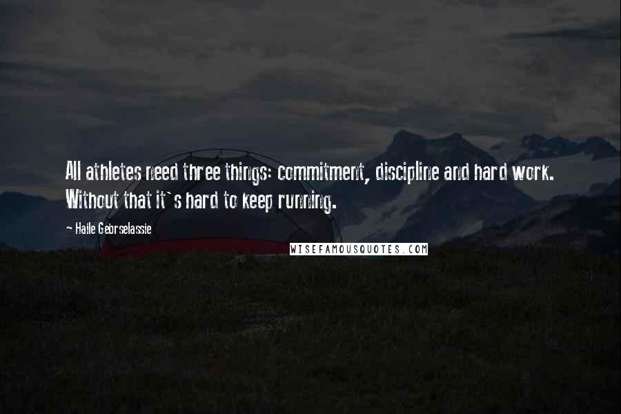 Haile Gebrselassie Quotes: All athletes need three things: commitment, discipline and hard work. Without that it's hard to keep running.