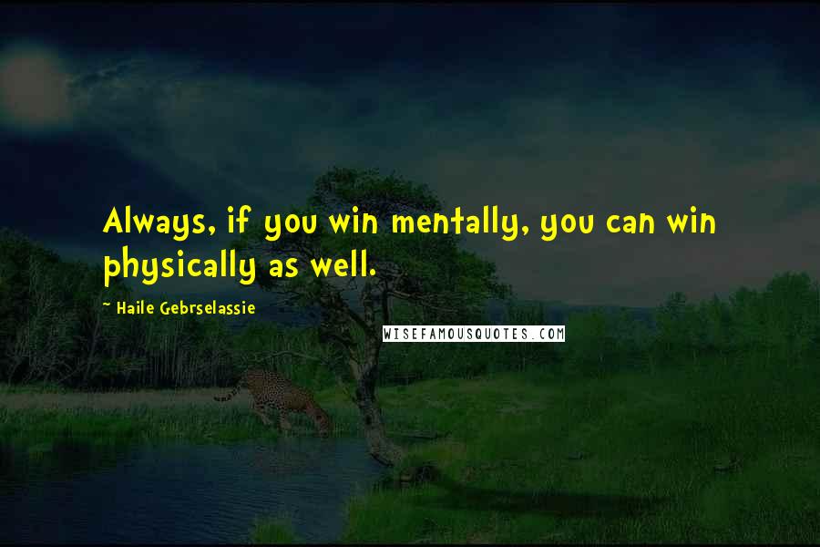 Haile Gebrselassie Quotes: Always, if you win mentally, you can win physically as well.