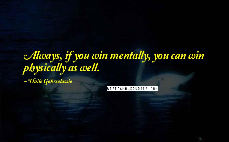 Haile Gebrselassie Quotes: Always, if you win mentally, you can win physically as well.