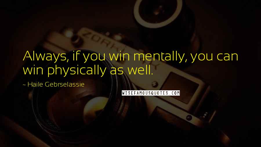 Haile Gebrselassie Quotes: Always, if you win mentally, you can win physically as well.