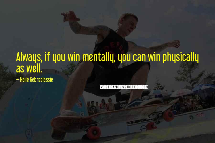 Haile Gebrselassie Quotes: Always, if you win mentally, you can win physically as well.