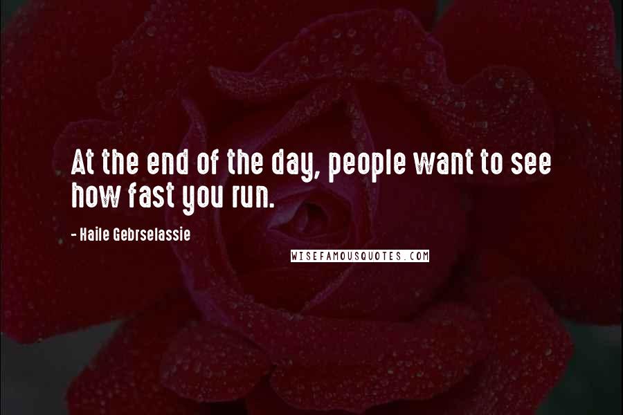 Haile Gebrselassie Quotes: At the end of the day, people want to see how fast you run.