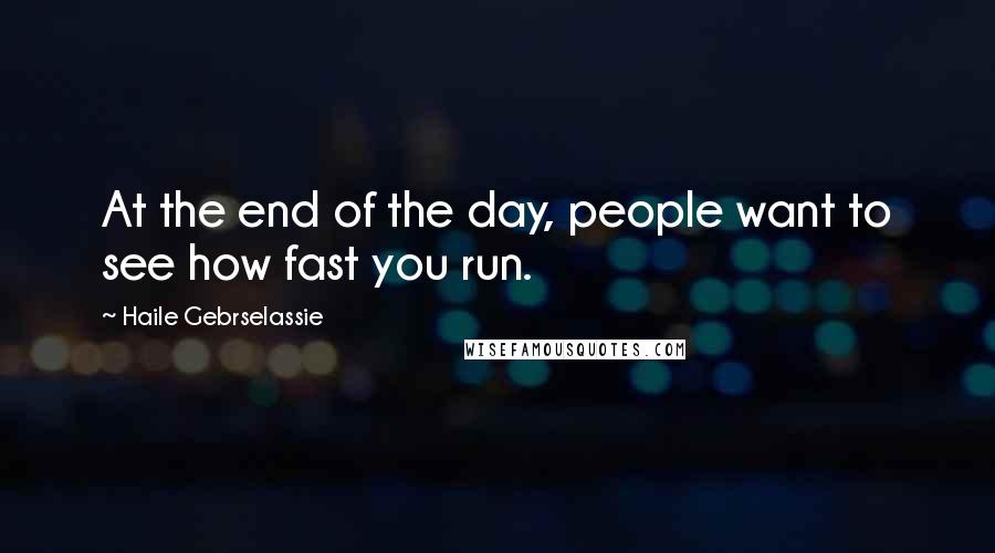 Haile Gebrselassie Quotes: At the end of the day, people want to see how fast you run.