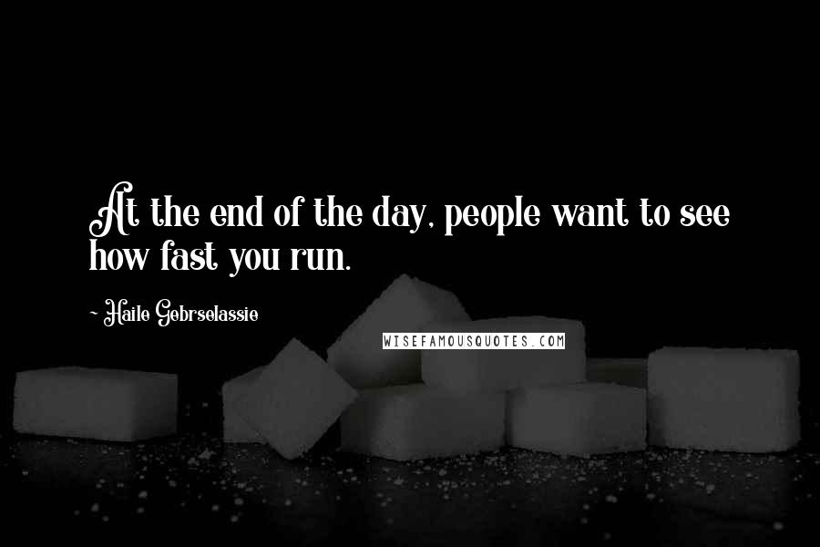 Haile Gebrselassie Quotes: At the end of the day, people want to see how fast you run.