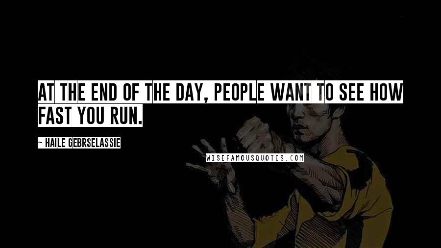 Haile Gebrselassie Quotes: At the end of the day, people want to see how fast you run.