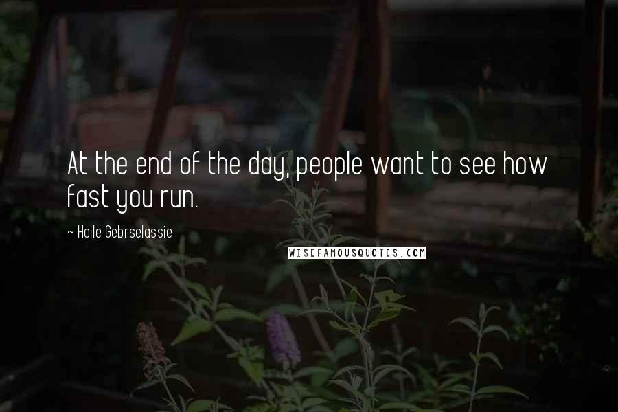 Haile Gebrselassie Quotes: At the end of the day, people want to see how fast you run.