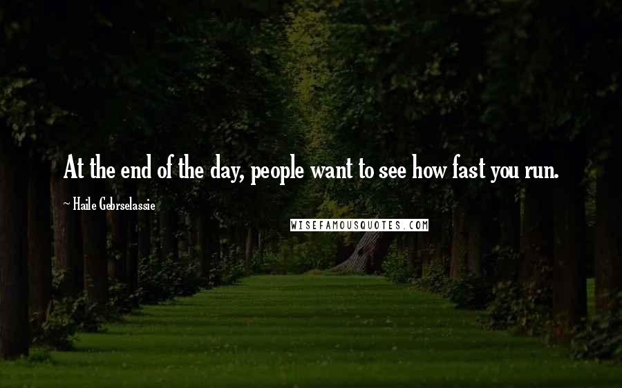 Haile Gebrselassie Quotes: At the end of the day, people want to see how fast you run.