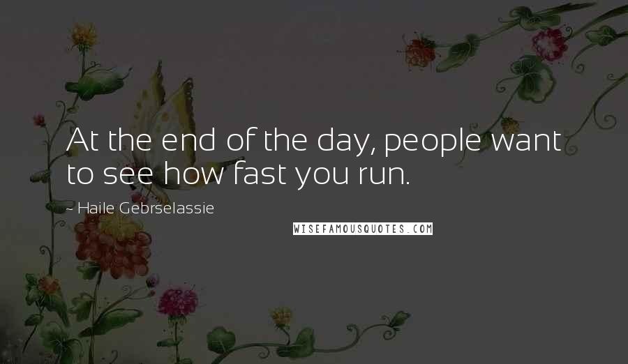 Haile Gebrselassie Quotes: At the end of the day, people want to see how fast you run.