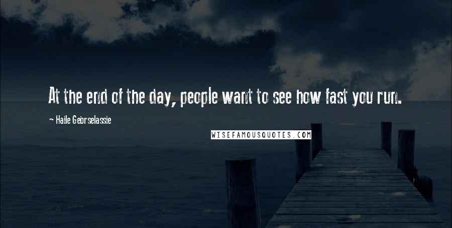 Haile Gebrselassie Quotes: At the end of the day, people want to see how fast you run.