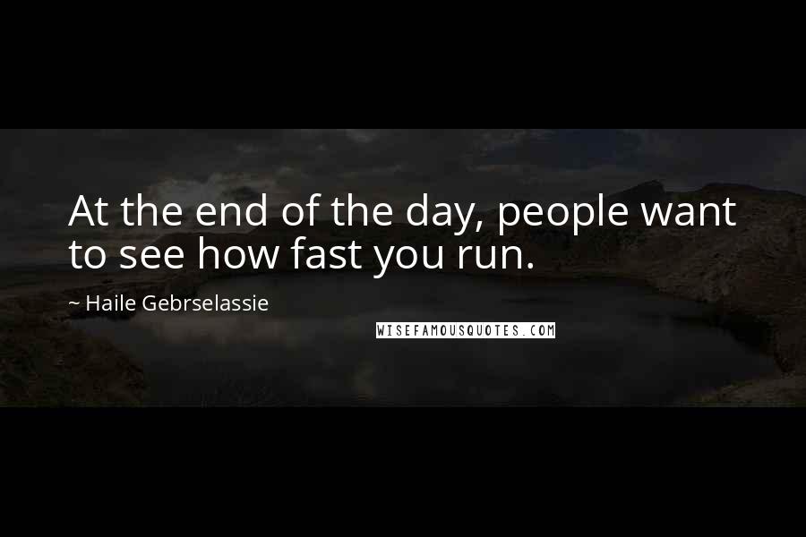 Haile Gebrselassie Quotes: At the end of the day, people want to see how fast you run.