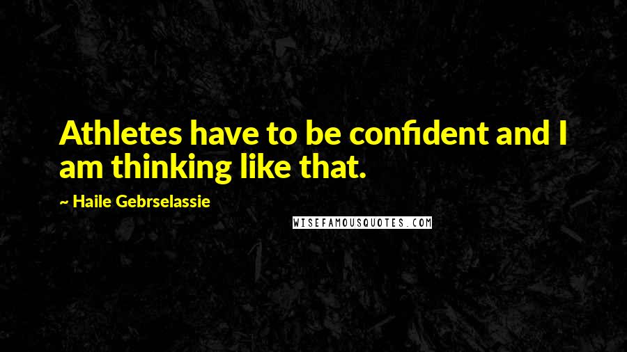 Haile Gebrselassie Quotes: Athletes have to be confident and I am thinking like that.