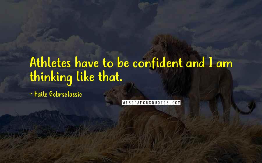 Haile Gebrselassie Quotes: Athletes have to be confident and I am thinking like that.