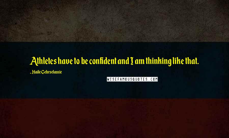 Haile Gebrselassie Quotes: Athletes have to be confident and I am thinking like that.