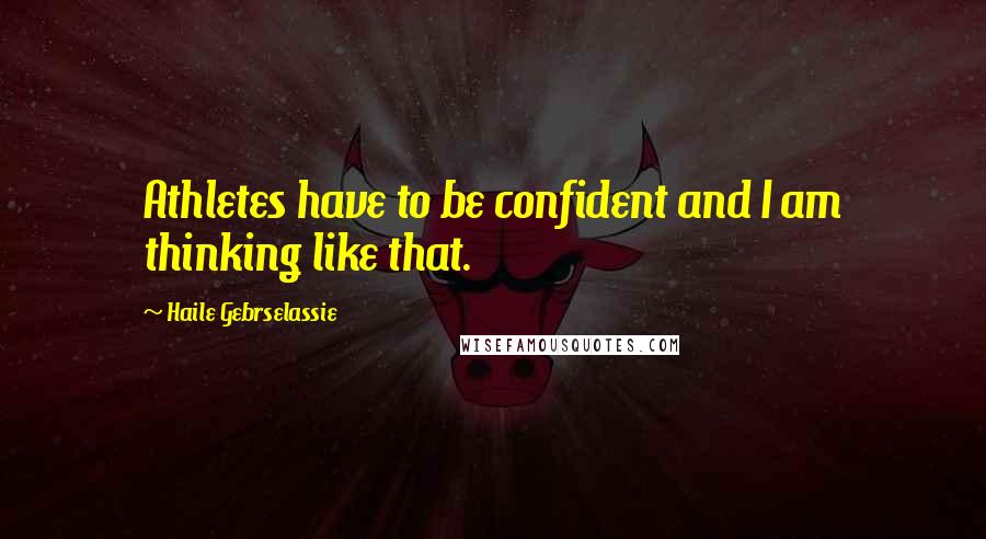 Haile Gebrselassie Quotes: Athletes have to be confident and I am thinking like that.