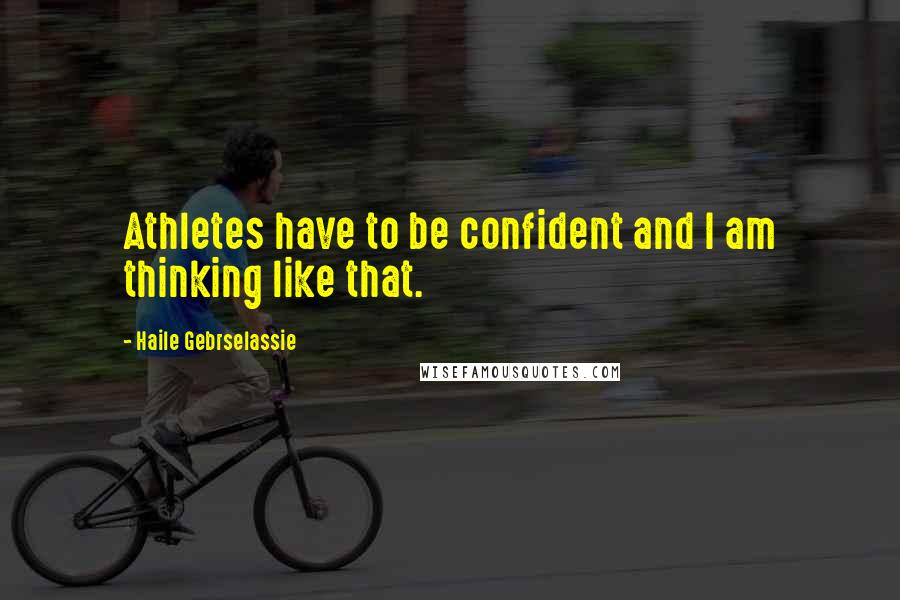 Haile Gebrselassie Quotes: Athletes have to be confident and I am thinking like that.