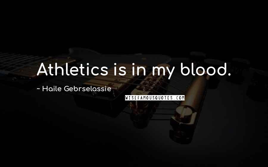 Haile Gebrselassie Quotes: Athletics is in my blood.