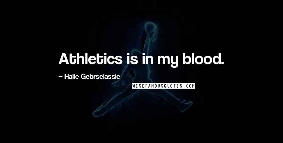 Haile Gebrselassie Quotes: Athletics is in my blood.