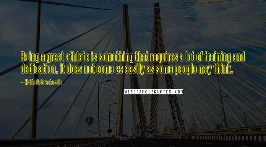 Haile Gebrselassie Quotes: Being a great athlete is something that requires a lot of training and dedication, it does not come as easily as some people may think.