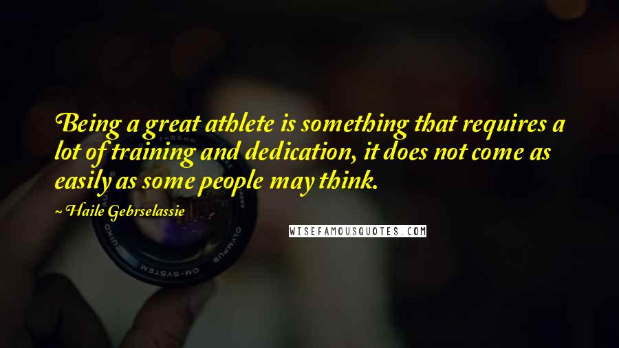 Haile Gebrselassie Quotes: Being a great athlete is something that requires a lot of training and dedication, it does not come as easily as some people may think.