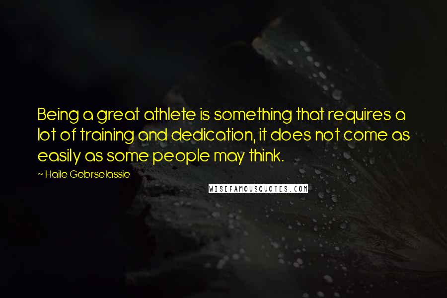 Haile Gebrselassie Quotes: Being a great athlete is something that requires a lot of training and dedication, it does not come as easily as some people may think.