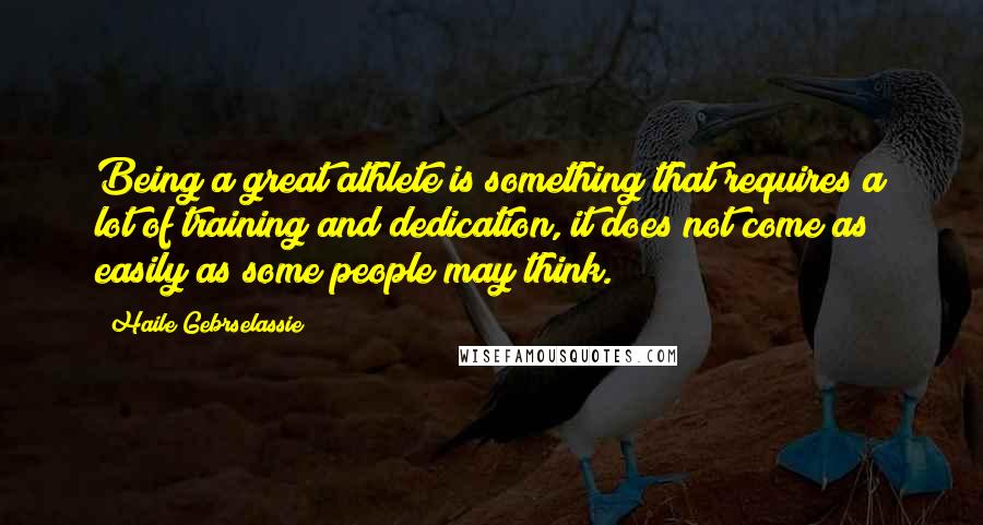 Haile Gebrselassie Quotes: Being a great athlete is something that requires a lot of training and dedication, it does not come as easily as some people may think.