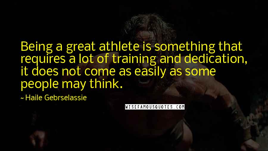 Haile Gebrselassie Quotes: Being a great athlete is something that requires a lot of training and dedication, it does not come as easily as some people may think.