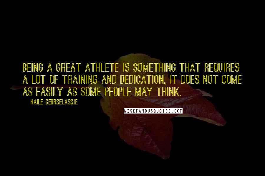 Haile Gebrselassie Quotes: Being a great athlete is something that requires a lot of training and dedication, it does not come as easily as some people may think.