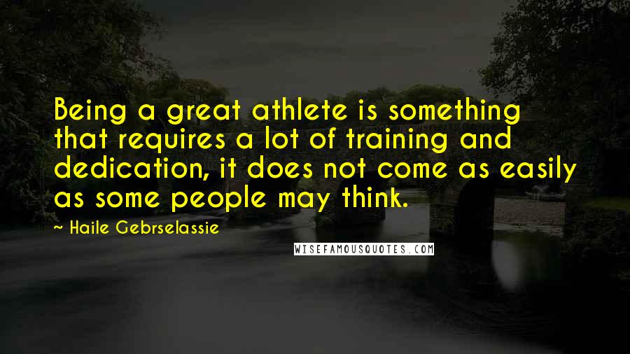 Haile Gebrselassie Quotes: Being a great athlete is something that requires a lot of training and dedication, it does not come as easily as some people may think.