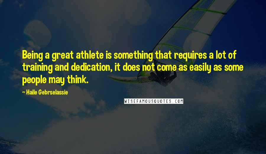 Haile Gebrselassie Quotes: Being a great athlete is something that requires a lot of training and dedication, it does not come as easily as some people may think.