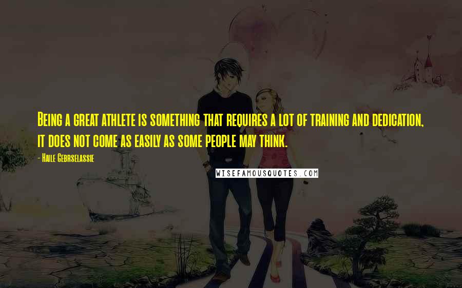 Haile Gebrselassie Quotes: Being a great athlete is something that requires a lot of training and dedication, it does not come as easily as some people may think.