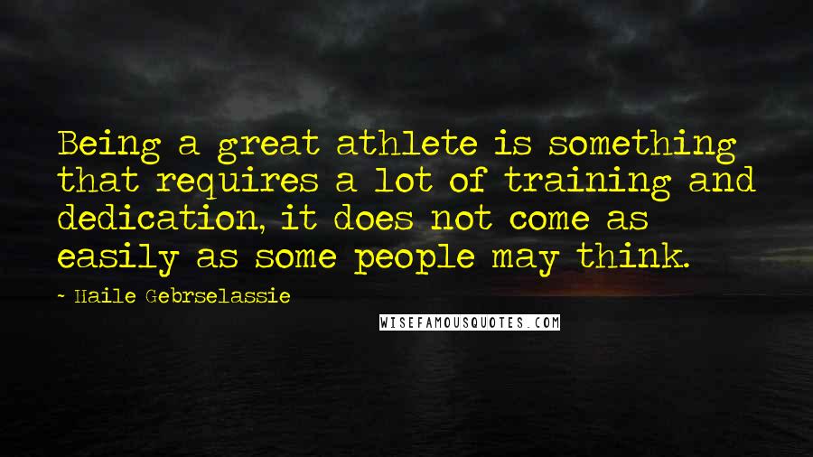 Haile Gebrselassie Quotes: Being a great athlete is something that requires a lot of training and dedication, it does not come as easily as some people may think.