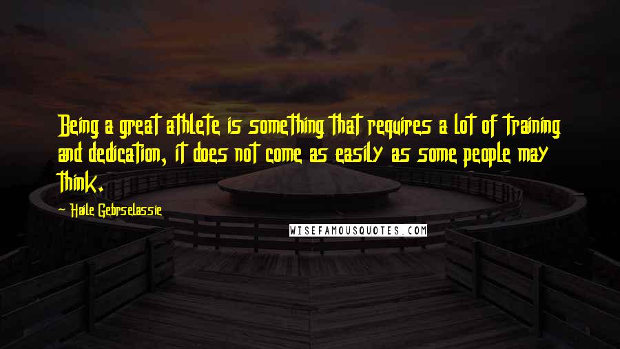 Haile Gebrselassie Quotes: Being a great athlete is something that requires a lot of training and dedication, it does not come as easily as some people may think.