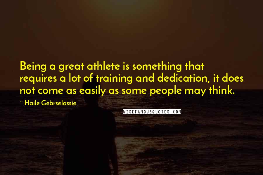 Haile Gebrselassie Quotes: Being a great athlete is something that requires a lot of training and dedication, it does not come as easily as some people may think.