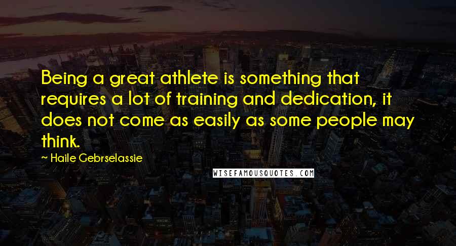 Haile Gebrselassie Quotes: Being a great athlete is something that requires a lot of training and dedication, it does not come as easily as some people may think.