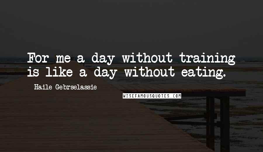 Haile Gebrselassie Quotes: For me a day without training is like a day without eating.