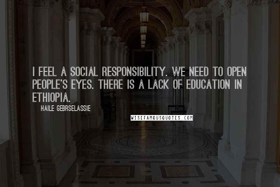 Haile Gebrselassie Quotes: I feel a social responsibility. We need to open people's eyes. There is a lack of education in Ethiopia.