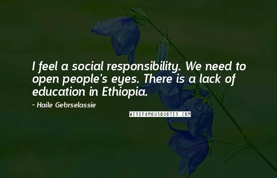 Haile Gebrselassie Quotes: I feel a social responsibility. We need to open people's eyes. There is a lack of education in Ethiopia.