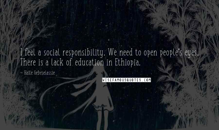 Haile Gebrselassie Quotes: I feel a social responsibility. We need to open people's eyes. There is a lack of education in Ethiopia.